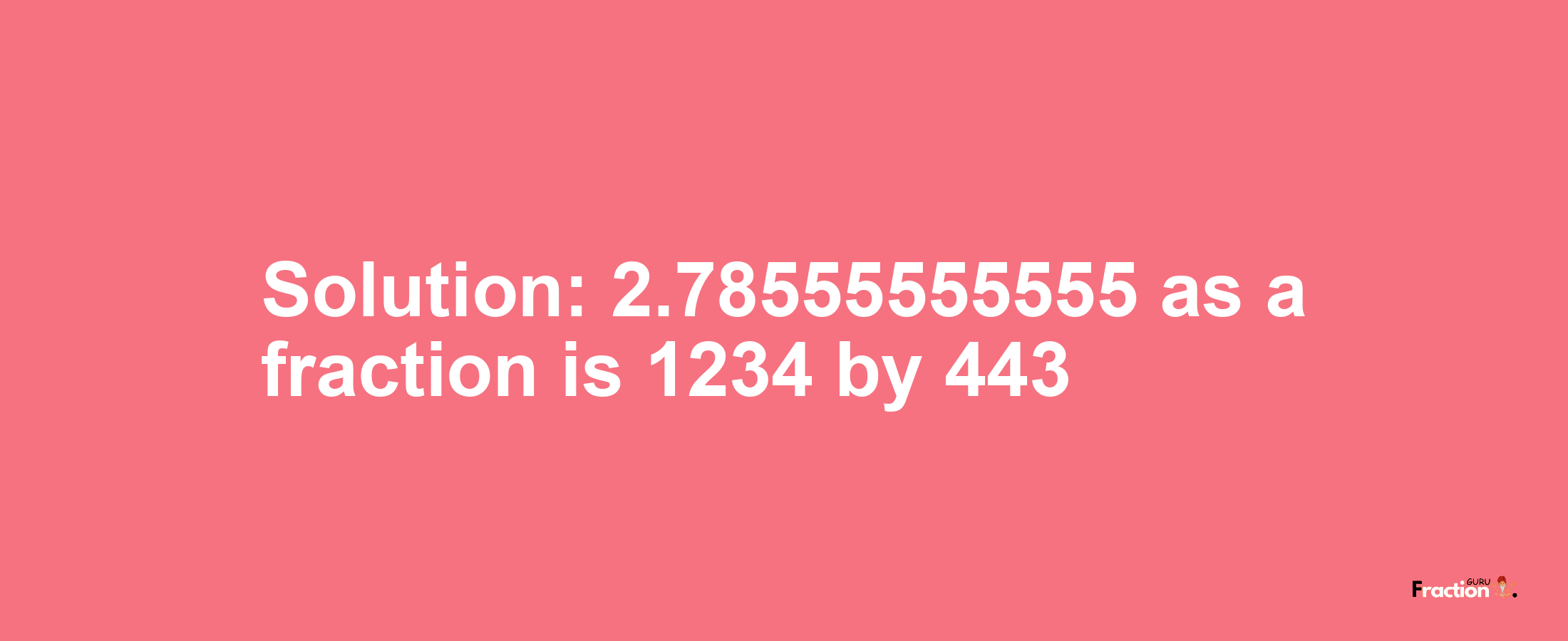 Solution:2.78555555555 as a fraction is 1234/443